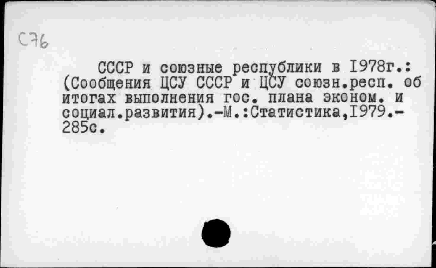 ﻿СССР и союзные республики в 1978г.: (Сообщения ЦСУ СССР и ЦСУ союзн.респ. об итогах выполнения гос. плана эконом, и социал.развития).-М.:Статистика,1979.-285с.